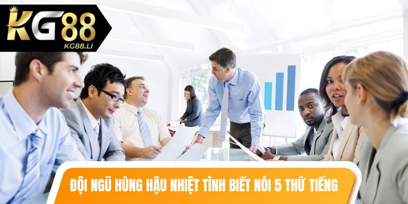 Đội ngũ hùng hậu nhiệt tình biết nói 5 thứ tiếng
