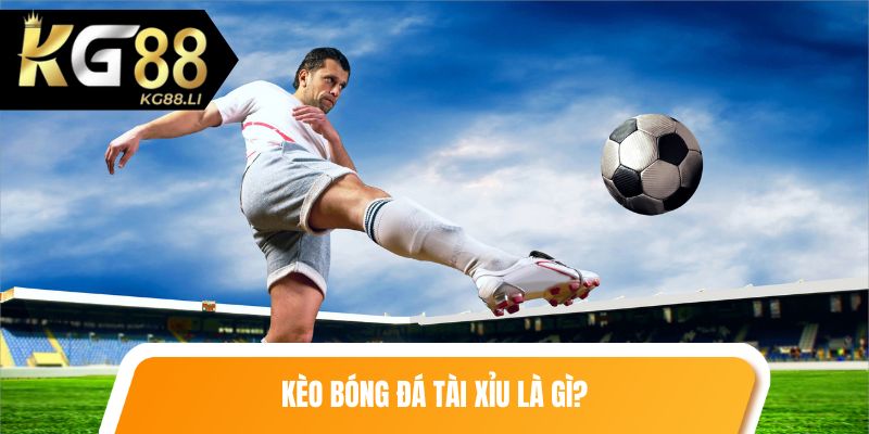 Kèo bóng đá tài xỉu là gì?
